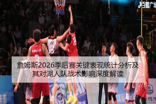 詹姆斯2026季后赛关键表现统计分析及其对湖人队战术影响深度解读